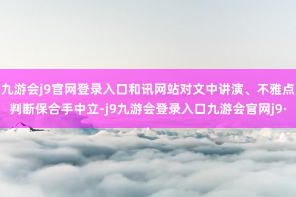 九游会j9官网登录入口和讯网站对文中讲演、不雅点判断保合手中立-j9九游会登录入口九游会官网j9·