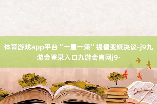体育游戏app平台“一屋一策”提倡变嫌决议-j9九游会登录入口九游会官网j9·