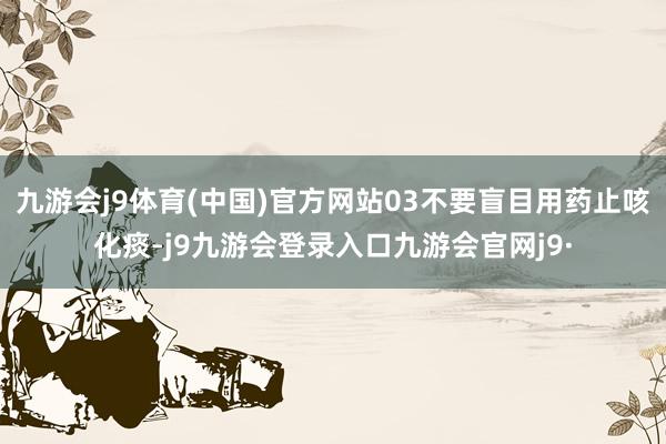 九游会j9体育(中国)官方网站03不要盲目用药止咳化痰-j9九游会登录入口九游会官网j9·