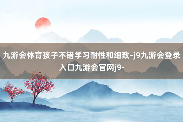 九游会体育孩子不错学习耐性和细致-j9九游会登录入口九游会官网j9·