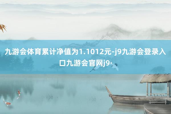 九游会体育累计净值为1.1012元-j9九游会登录入口九游会官网j9·