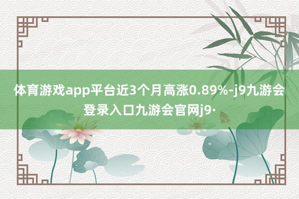 体育游戏app平台近3个月高涨0.89%-j9九游会登录入口九游会官网j9·