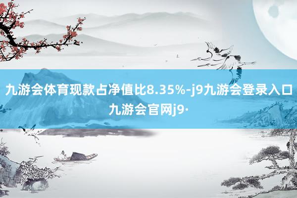 九游会体育现款占净值比8.35%-j9九游会登录入口九游会官网j9·