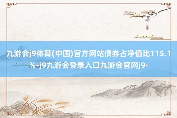 九游会j9体育(中国)官方网站债券占净值比115.1%-j9九游会登录入口九游会官网j9·