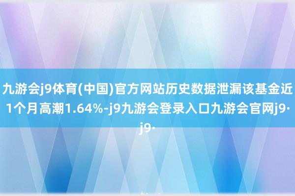 九游会j9体育(中国)官方网站历史数据泄漏该基金近1个月高潮1.64%-j9九游会登录入口九游会官网j9·