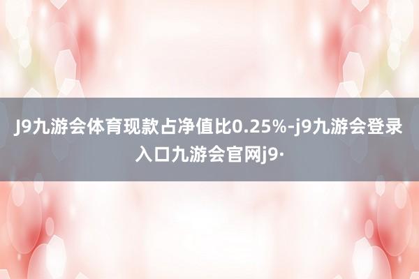 J9九游会体育现款占净值比0.25%-j9九游会登录入口九游会官网j9·