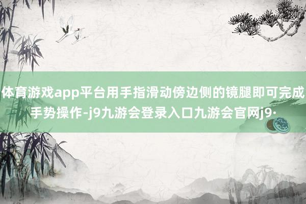 体育游戏app平台用手指滑动傍边侧的镜腿即可完成手势操作-j9九游会登录入口九游会官网j9·
