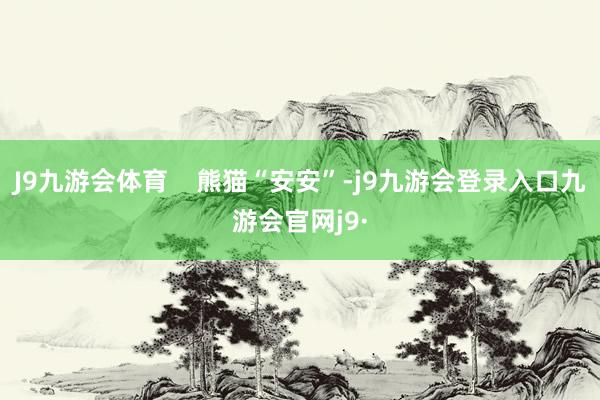 J9九游会体育    熊猫“安安”-j9九游会登录入口九游会官网j9·