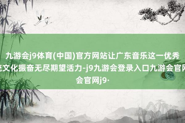 九游会j9体育(中国)官方网站让广东音乐这一优秀传统文化振奋无尽期望活力-j9九游会登录入口九游会官网j9·
