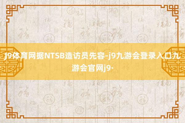 J9体育网据NTSB造访员先容-j9九游会登录入口九游会官网j9·