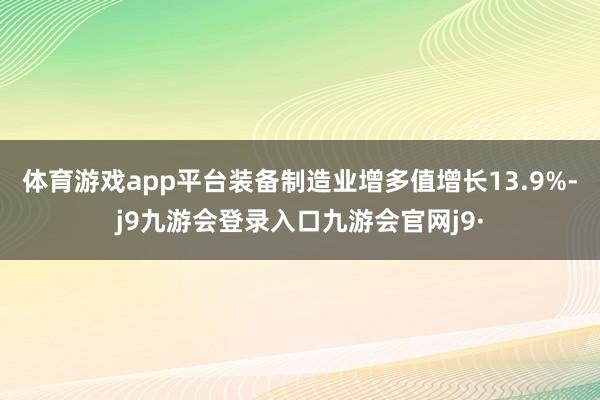 体育游戏app平台装备制造业增多值增长13.9%-j9九游会登录入口九游会官网j9·
