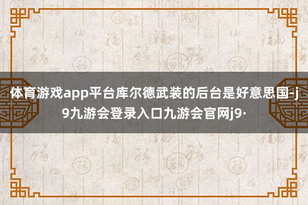 体育游戏app平台库尔德武装的后台是好意思国-j9九游会登录入口九游会官网j9·
