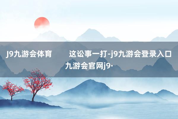 J9九游会体育        这讼事一打-j9九游会登录入口九游会官网j9·