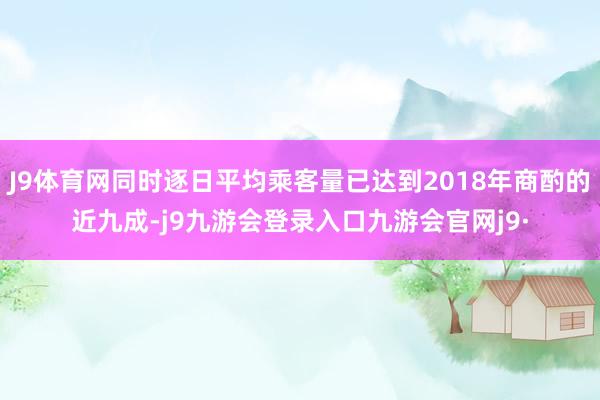 J9体育网同时逐日平均乘客量已达到2018年商酌的近九成-j9九游会登录入口九游会官网j9·