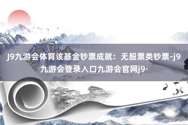 J9九游会体育该基金钞票成就：无股票类钞票-j9九游会登录入口九游会官网j9·