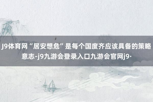J9体育网“居安想危”是每个国度齐应该具备的策略意志-j9九游会登录入口九游会官网j9·