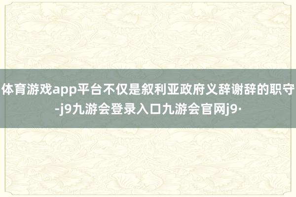 体育游戏app平台不仅是叙利亚政府义辞谢辞的职守-j9九游会登录入口九游会官网j9·