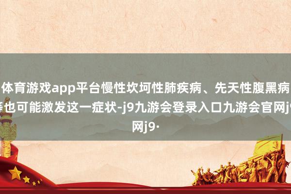 体育游戏app平台慢性坎坷性肺疾病、先天性腹黑病等也可能激发这一症状-j9九游会登录入口九游会官网j9·