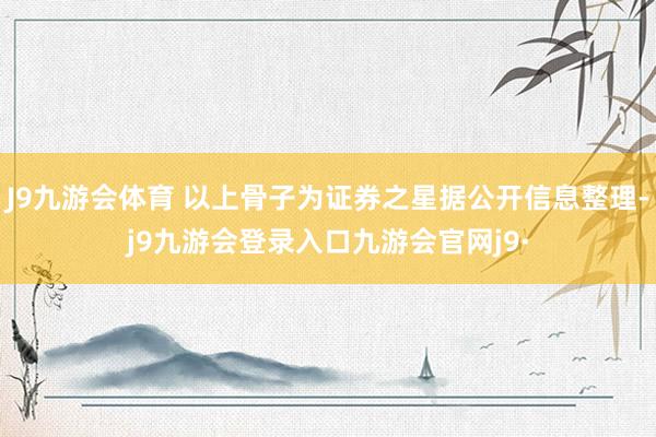 J9九游会体育 以上骨子为证券之星据公开信息整理-j9九游会登录入口九游会官网j9·
