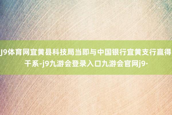J9体育网宜黄县科技局当即与中国银行宜黄支行赢得干系-j9九游会登录入口九游会官网j9·