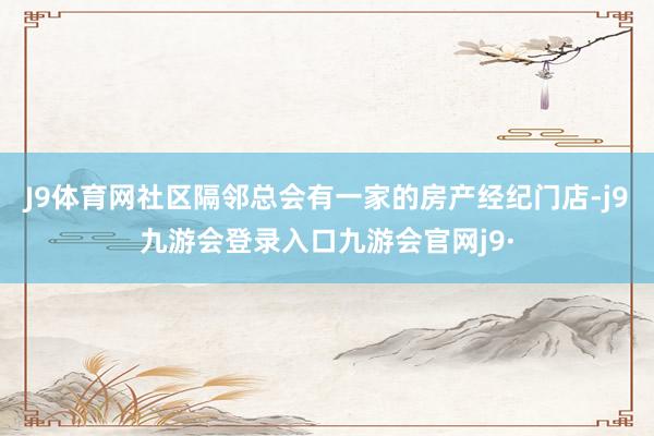 J9体育网社区隔邻总会有一家的房产经纪门店-j9九游会登录入口九游会官网j9·