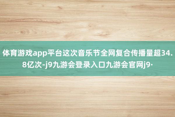 体育游戏app平台这次音乐节全网复合传播量超34.8亿次-j9九游会登录入口九游会官网j9·
