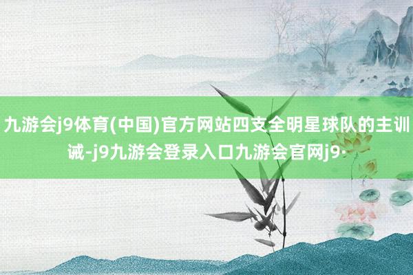 九游会j9体育(中国)官方网站四支全明星球队的主训诫-j9九游会登录入口九游会官网j9·