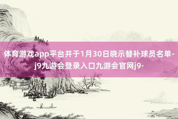 体育游戏app平台并于1月30日晓示替补球员名单-j9九游会登录入口九游会官网j9·