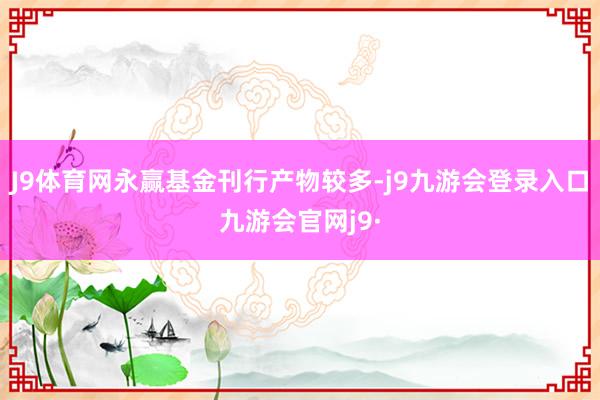 J9体育网永赢基金刊行产物较多-j9九游会登录入口九游会官网j9·