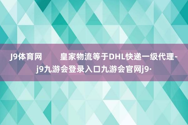 J9体育网        皇家物流等于DHL快递一级代理-j9九游会登录入口九游会官网j9·
