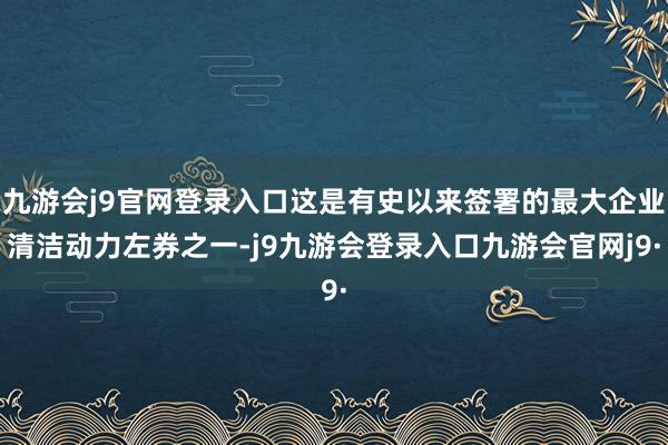 九游会j9官网登录入口这是有史以来签署的最大企业清洁动力左券之一-j9九游会登录入口九游会官网j9·