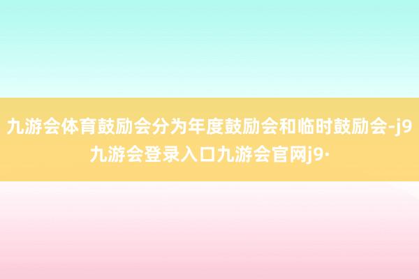 九游会体育鼓励会分为年度鼓励会和临时鼓励会-j9九游会登录入口九游会官网j9·
