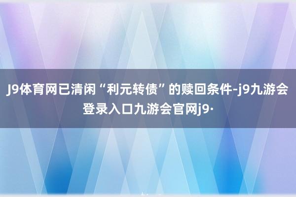 J9体育网已清闲“利元转债”的赎回条件-j9九游会登录入口九游会官网j9·