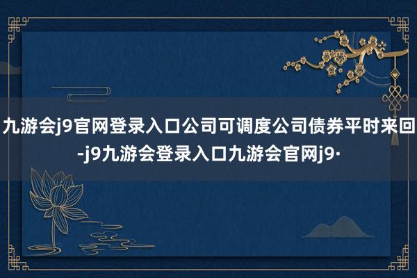九游会j9官网登录入口公司可调度公司债券平时来回-j9九游会登录入口九游会官网j9·