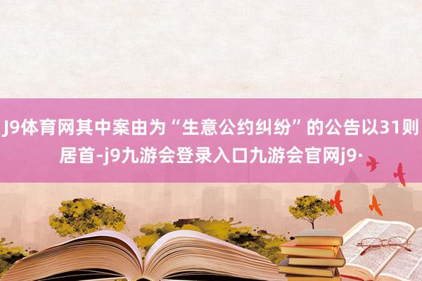 J9体育网其中案由为“生意公约纠纷”的公告以31则居首-j9九游会登录入口九游会官网j9·