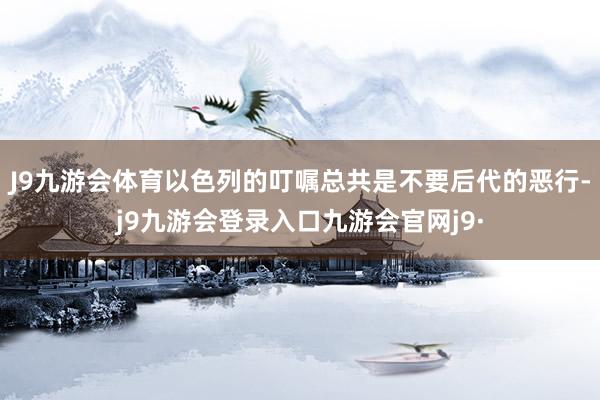 J9九游会体育以色列的叮嘱总共是不要后代的恶行-j9九游会登录入口九游会官网j9·