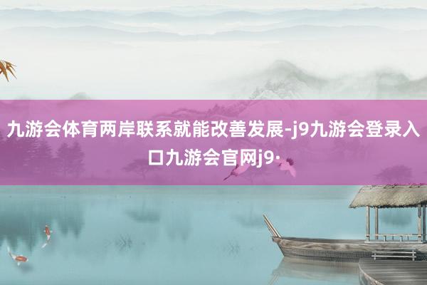 九游会体育两岸联系就能改善发展-j9九游会登录入口九游会官网j9·