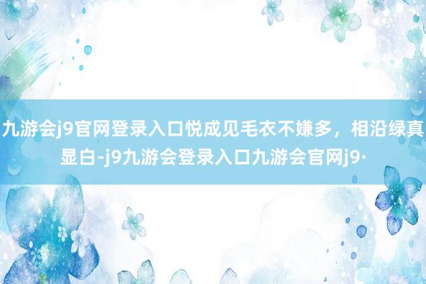 九游会j9官网登录入口悦成见毛衣不嫌多，相沿绿真显白-j9九游会登录入口九游会官网j9·