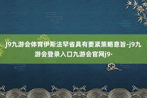 J9九游会体育伊斯法罕省具有要紧策略意旨-j9九游会登录入口九游会官网j9·