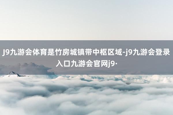 J9九游会体育是竹房城镇带中枢区域-j9九游会登录入口九游会官网j9·