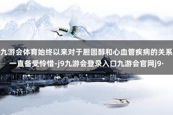 九游会体育始终以来对于胆固醇和心血管疾病的关系一直备受怜惜-j9九游会登录入口九游会官网j9·