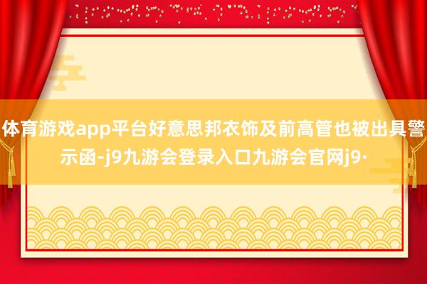 体育游戏app平台好意思邦衣饰及前高管也被出具警示函-j9九游会登录入口九游会官网j9·