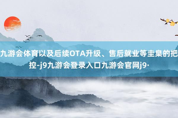 九游会体育以及后续OTA升级、售后就业等圭臬的把控-j9九游会登录入口九游会官网j9·