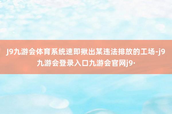 J9九游会体育系统速即揪出某违法排放的工场-j9九游会登录入口九游会官网j9·