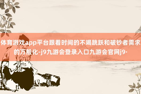 体育游戏app平台跟着时间的不竭跳跃和破钞者需求的万般化-j9九游会登录入口九游会官网j9·