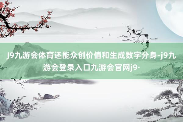 J9九游会体育还能众创价值和生成数字分身-j9九游会登录入口九游会官网j9·