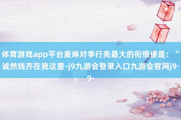 体育游戏app平台麦琳对李行亮最大的衔恨便是：“诚然钱齐在我这里-j9九游会登录入口九游会官网j9·