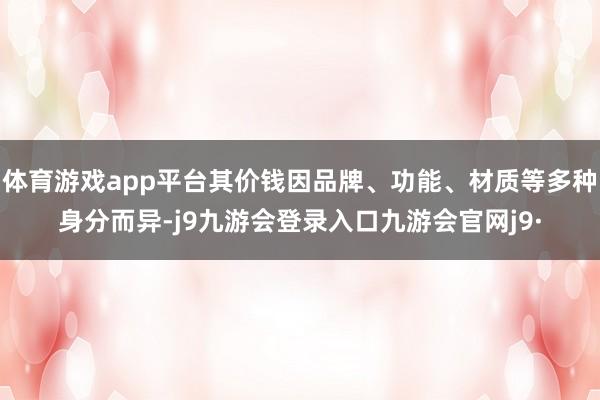 体育游戏app平台其价钱因品牌、功能、材质等多种身分而异-j9九游会登录入口九游会官网j9·