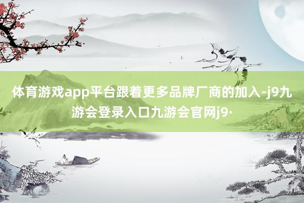 体育游戏app平台跟着更多品牌厂商的加入-j9九游会登录入口九游会官网j9·