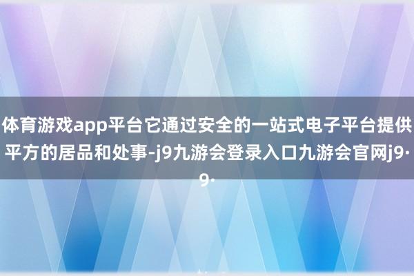 体育游戏app平台它通过安全的一站式电子平台提供平方的居品和处事-j9九游会登录入口九游会官网j9·